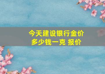 今天建设银行金价多少钱一克 报价